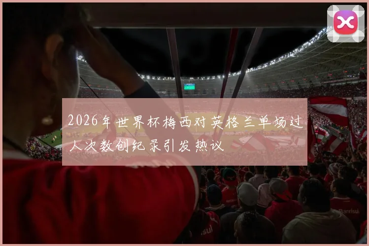 2026年世界杯梅西对英格兰单场过人次数创纪录引发热议