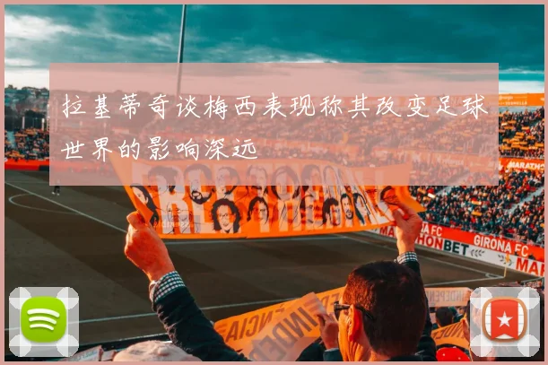 拉基蒂奇谈梅西表现称其改变足球世界的影响深远