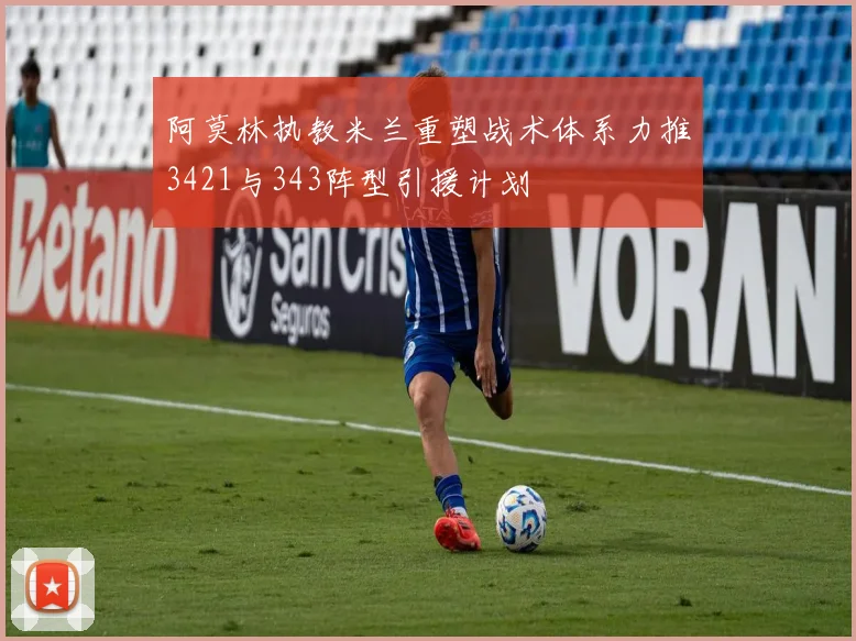 阿莫林执教米兰重塑战术体系力推3421与343阵型引援计划