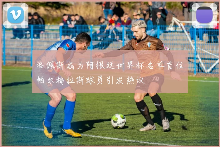 洛佩斯成为阿根廷世界杯名单首位帕尔梅拉斯球员引发热议