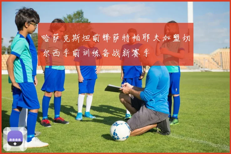 哈萨克斯坦前锋萨特帕耶夫加盟切尔西季前训练备战新赛季