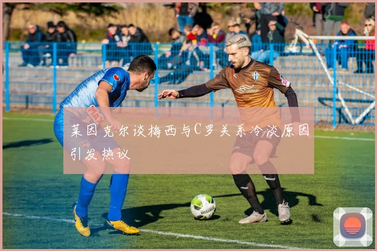 莱因克尔谈梅西与C罗关系冷淡原因引发热议