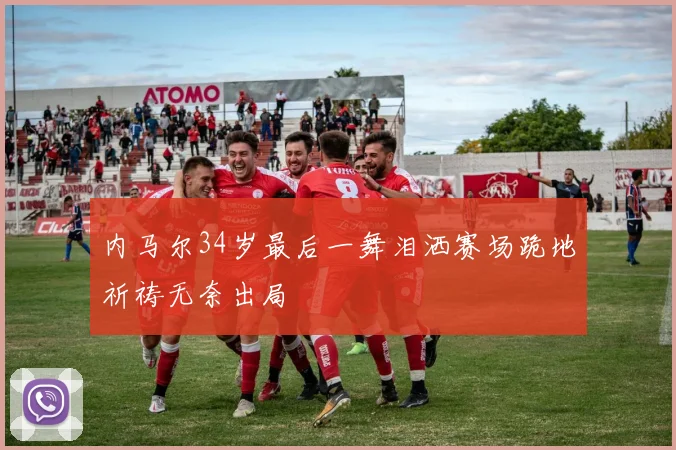 内马尔34岁最后一舞泪洒赛场跪地祈祷无奈出局