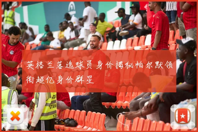 英格兰落选球员身价揭秘帕尔默领衔超亿身价群星