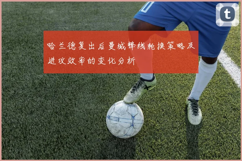 哈兰德复出后曼城锋线轮换策略及进攻效率的变化分析