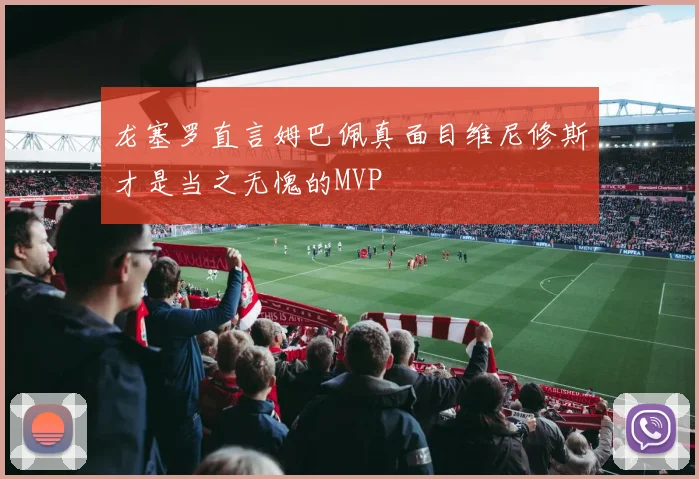 龙塞罗直言姆巴佩真面目维尼修斯才是当之无愧的MVP
