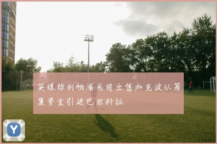 英媒称利物浦或将出售加克波以筹集资金引进巴尔科拉