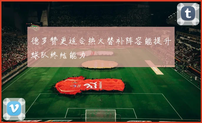 德罗赞更适合热火替补阵容能提升球队终结能力