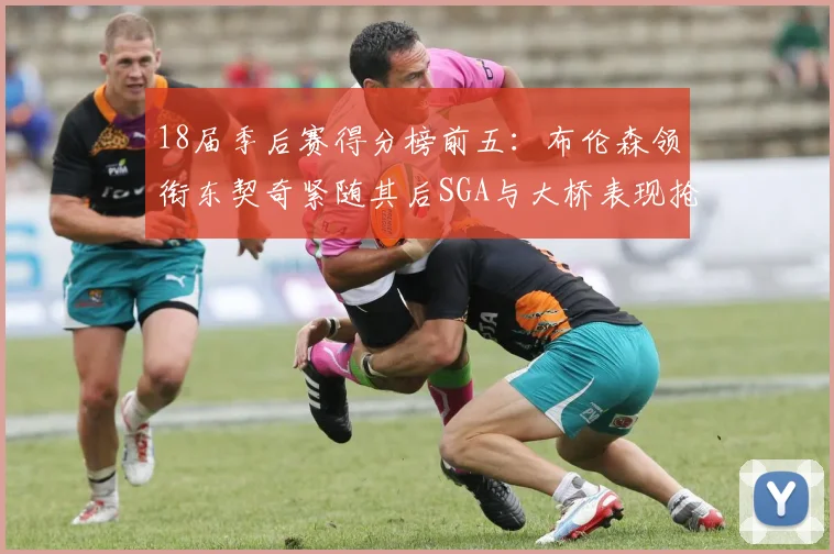 18届季后赛得分榜前五：布伦森领衔东契奇紧随其后SGA与大桥表现抢眼
