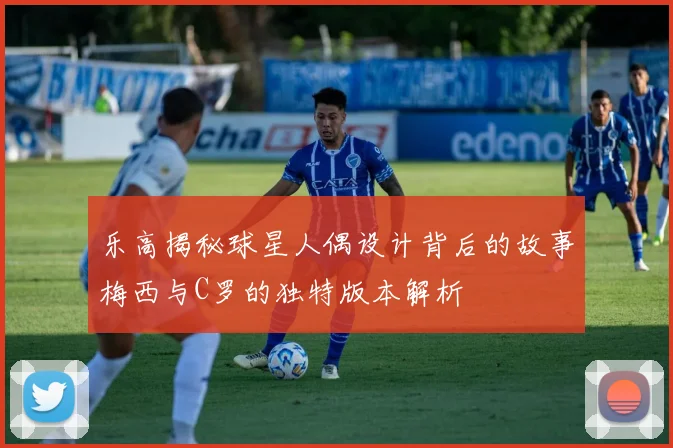 乐高揭秘球星人偶设计背后的故事梅西与C罗的独特版本解析