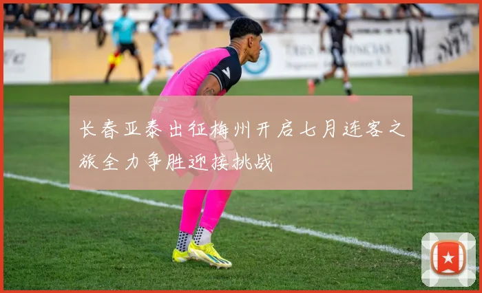 长春亚泰出征梅州开启七月连客之旅全力争胜迎接挑战