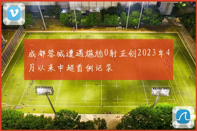 成都蓉城遭遇尴尬0射正创2023年4月以来中超首例记录