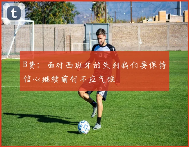 B费：面对西班牙的失利我们要保持信心继续前行不应气馁