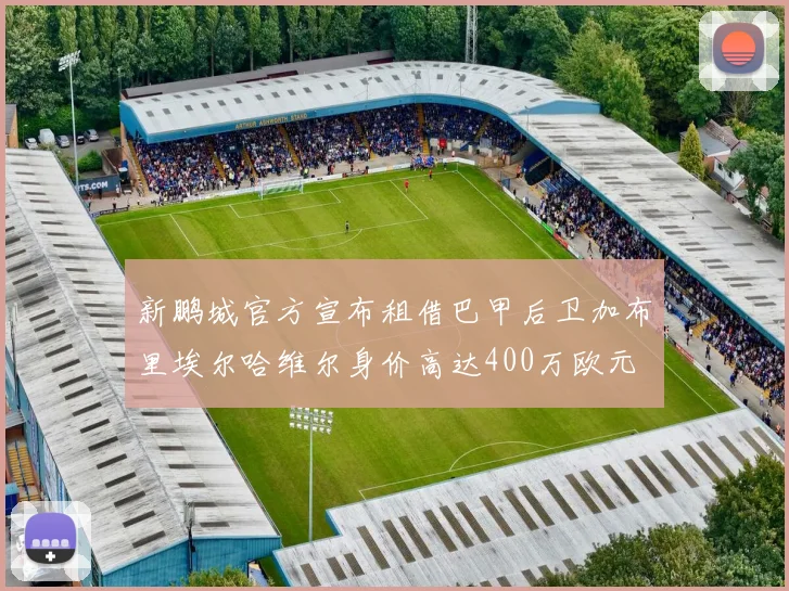 新鹏城官方宣布租借巴甲后卫加布里埃尔哈维尔身价高达400万欧元