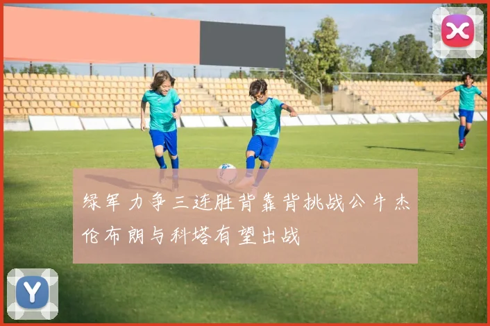 绿军力争三连胜背靠背挑战公牛杰伦布朗与科塔有望出战