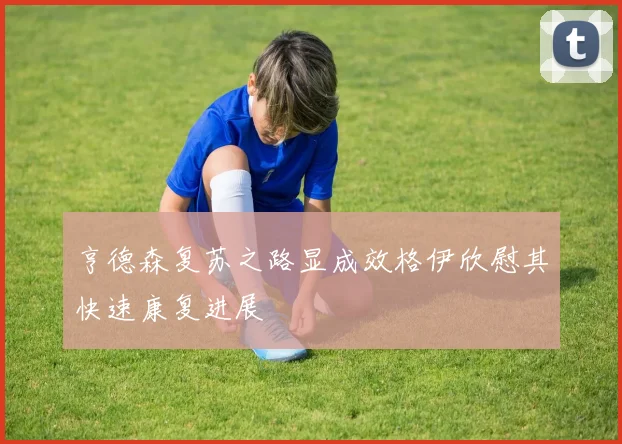 亨德森复苏之路显成效格伊欣慰其快速康复进展