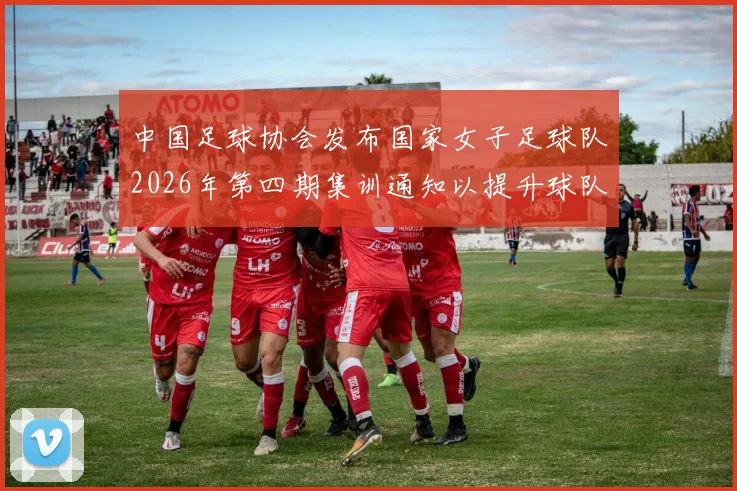中国足球协会发布国家女子足球队2026年第四期集训通知以提升球队实力和备战水平