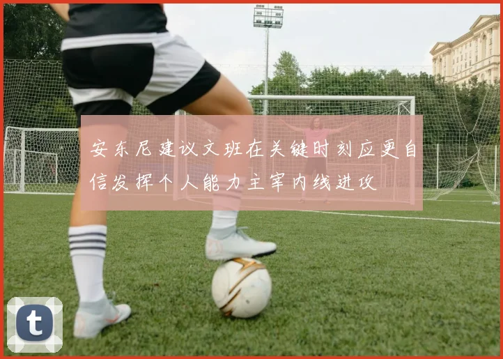 安东尼建议文班在关键时刻应更自信发挥个人能力主宰内线进攻