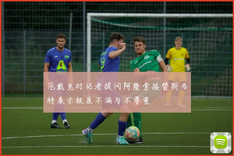 范戴克对记者提问阿隆索接替斯洛特表示极度不满与不尊重