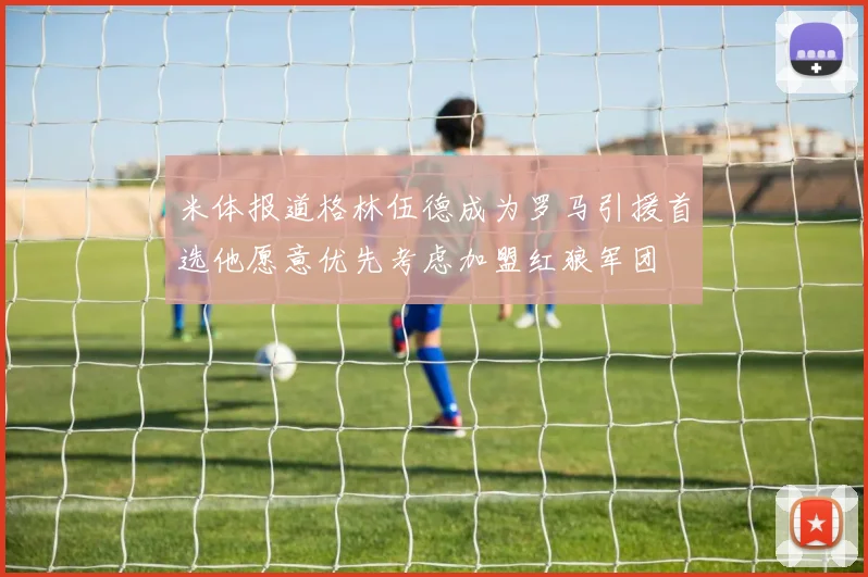 米体报道格林伍德成为罗马引援首选他愿意优先考虑加盟红狼军团