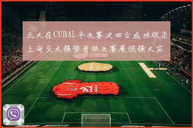 北大在CUBAL半决赛次回合成功双杀上海交大强势晋级决赛展现强大实力