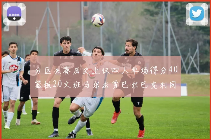 分区决赛历史上仅四人单场得分40篮板20文班马尔龙贾巴尔巴克利同台竞技