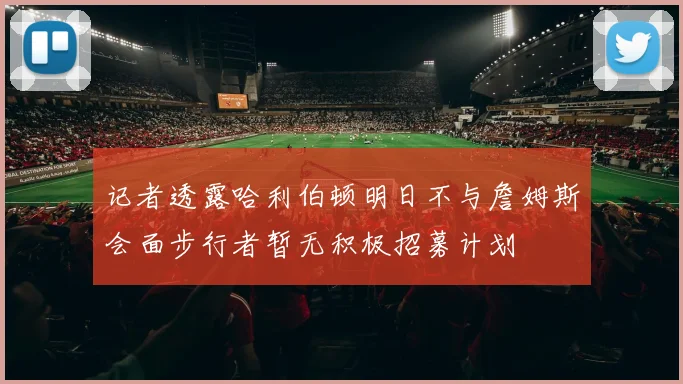 记者透露哈利伯顿明日不与詹姆斯会面步行者暂无积极招募计划