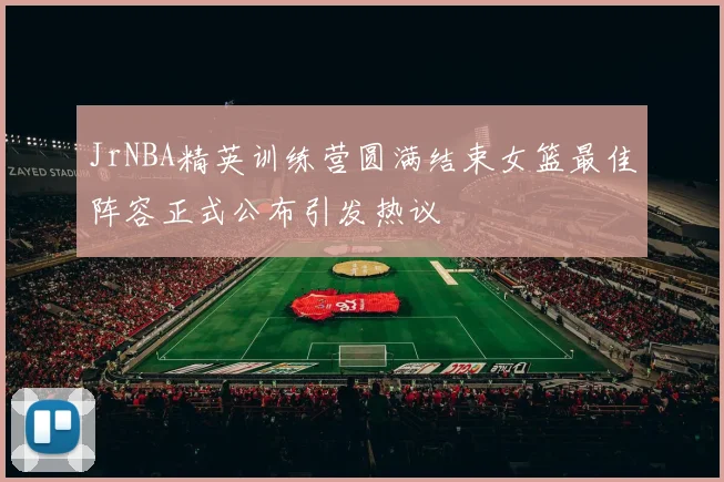 JrNBA精英训练营圆满结束女篮最佳阵容正式公布引发热议