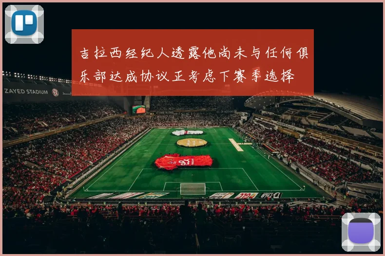 吉拉西经纪人透露他尚未与任何俱乐部达成协议正考虑下赛季选择