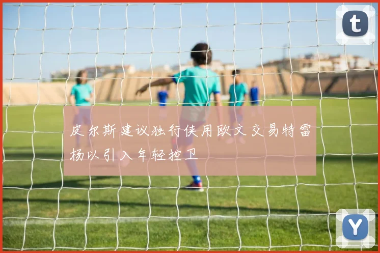 皮尔斯建议独行侠用欧文交易特雷杨以引入年轻控卫