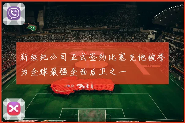 新经纪公司正式签约比塞克他被誉为全球最强全面后卫之一