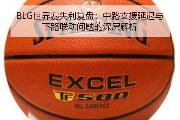BLG世界赛失利复盘：中路支援延迟与下路联动问题的深层解析
